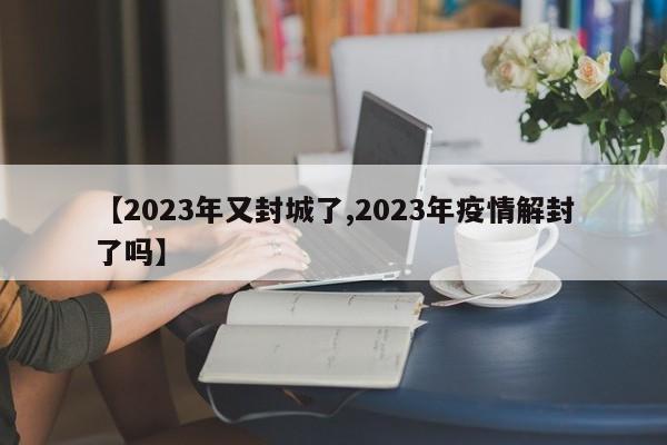 【2023年又封城了,2023年疫情解封了吗】