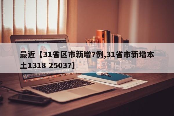 最近【31省区市新增7例,31省市新增本土1318 25037】