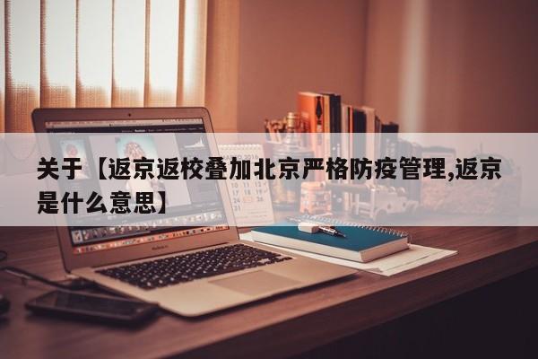 关于【返京返校叠加北京严格防疫管理,返京是什么意思】