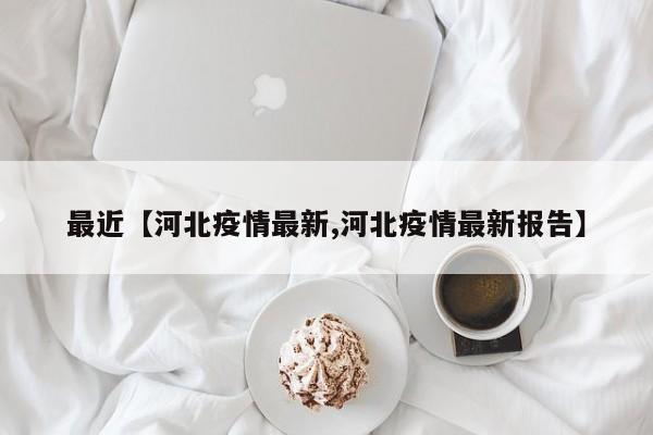 最近【河北疫情最新,河北疫情最新报告】