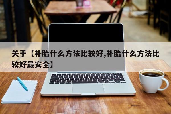关于【补胎什么方法比较好,补胎什么方法比较好最安全】