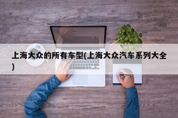 上海大众的所有车型(上海大众汽车系列大全)