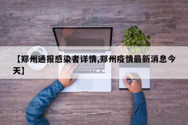 【郑州通报感染者详情,郑州疫情最新消息今天】