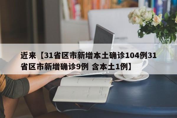 近来【31省区市新增本土确诊104例31省区市新增确诊9例 含本土1例】