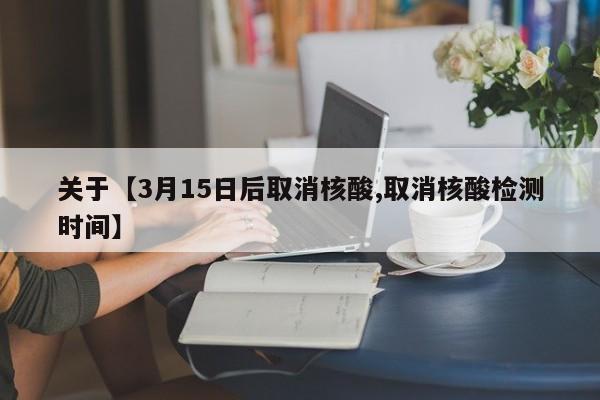 关于【3月15日后取消核酸,取消核酸检测时间】