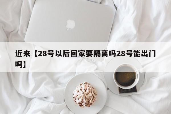 近来【28号以后回家要隔离吗28号能出门吗】