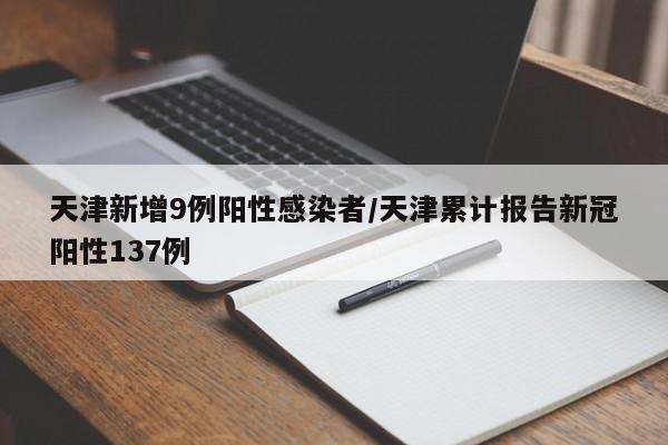 天津新增9例阳性感染者/天津累计报告新冠阳性137例