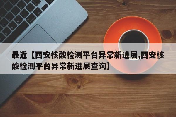 最近【西安核酸检测平台异常新进展,西安核酸检测平台异常新进展查询】