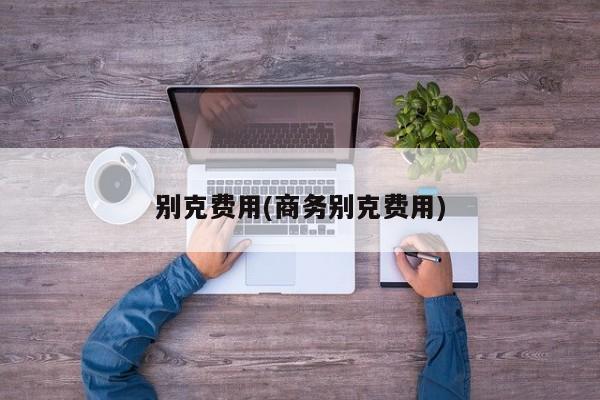 别克费用(商务别克费用)