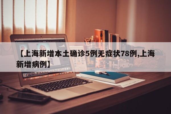 【上海新增本土确诊5例无症状78例,上海新增病例】