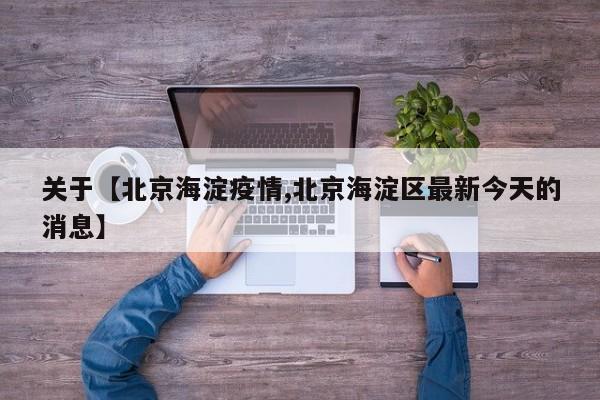 关于【北京海淀疫情,北京海淀区最新今天的消息】