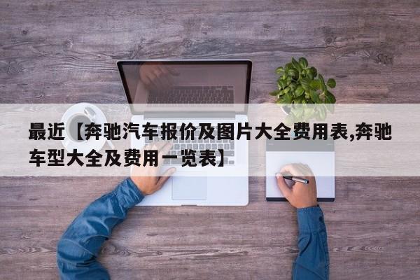 最近【奔驰汽车报价及图片大全费用表,奔驰车型大全及费用一览表】