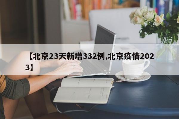【北京23天新增332例,北京疫情2023】