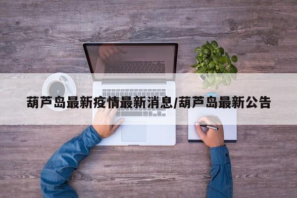 葫芦岛最新疫情最新消息/葫芦岛最新公告