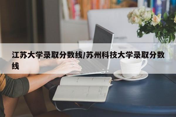 江苏大学录取分数线/苏州科技大学录取分数线