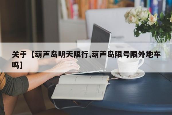 关于【葫芦岛明天限行,葫芦岛限号限外地车吗】