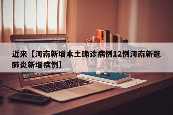 近来【河南新增本土确诊病例12例河南新冠肺炎新增病例】