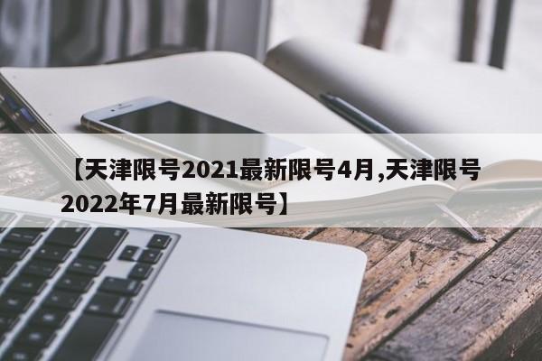 【天津限号2021最新限号4月,天津限号2022年7月最新限号】