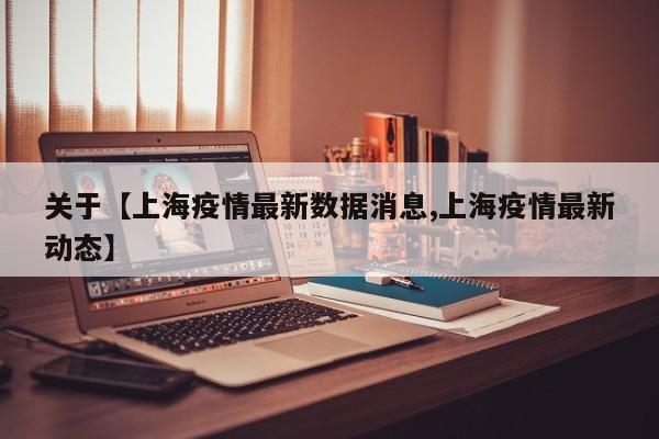 关于【上海疫情最新数据消息,上海疫情最新动态】
