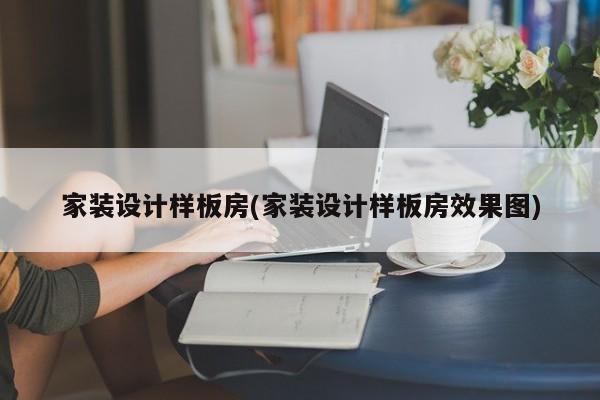 家装设计样板房(家装设计样板房效果图)