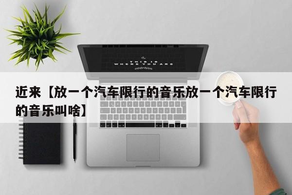 近来【放一个汽车限行的音乐放一个汽车限行的音乐叫啥】