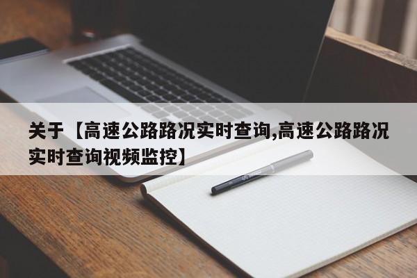 关于【高速公路路况实时查询,高速公路路况实时查询视频监控】