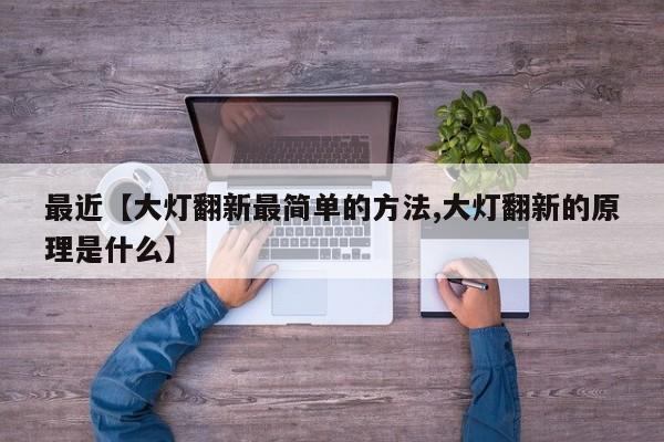最近【大灯翻新最简单的方法,大灯翻新的原理是什么】