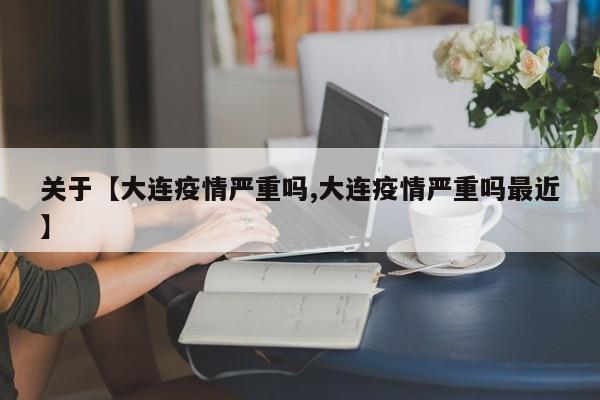 关于【大连疫情严重吗,大连疫情严重吗最近】