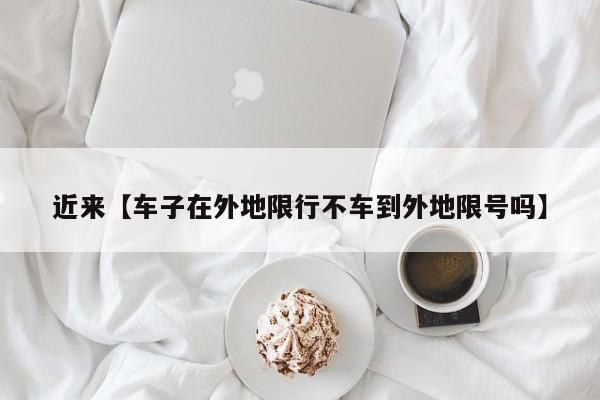 近来【车子在外地限行不车到外地限号吗】