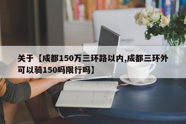 关于【成都150万三环路以内,成都三环外可以骑150吗限行吗】