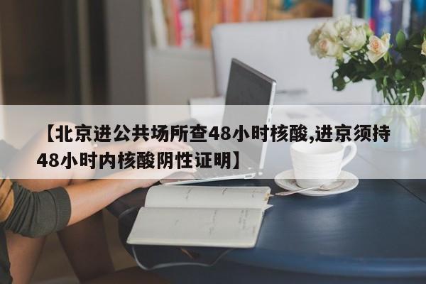 【北京进公共场所查48小时核酸,进京须持48小时内核酸阴性证明】