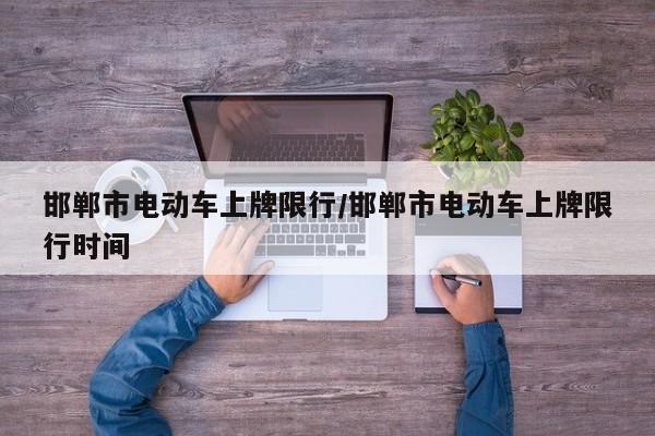邯郸市电动车上牌限行/邯郸市电动车上牌限行时间