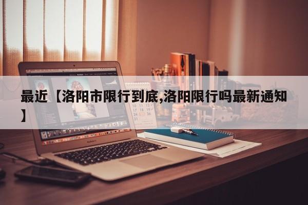 最近【洛阳市限行到底,洛阳限行吗最新通知】