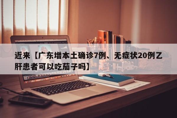 近来【广东增本土确诊7例、无症状20例乙肝患者可以吃茄子吗】