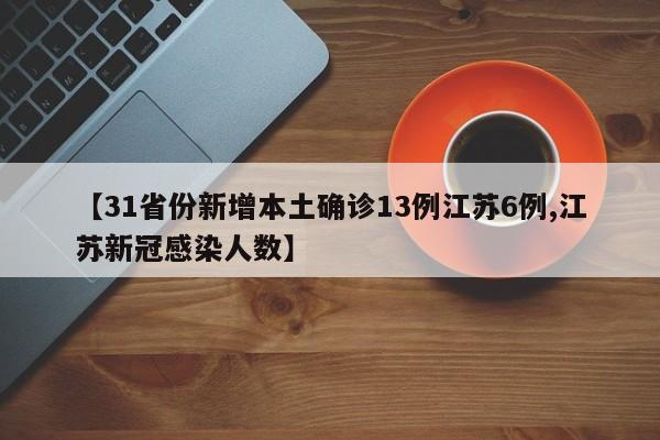 【31省份新增本土确诊13例江苏6例,江苏新冠感染人数】