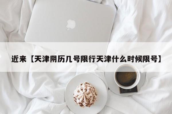 近来【天津阴历几号限行天津什么时候限号】