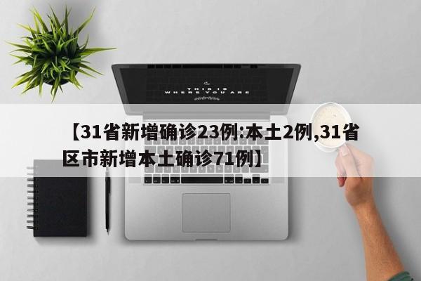 【31省新增确诊23例:本土2例,31省区市新增本土确诊71例】