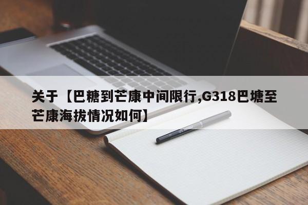 关于【巴糖到芒康中间限行,G318巴塘至芒康海拔情况如何】