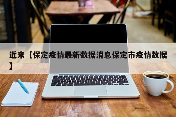 近来【保定疫情最新数据消息保定市疫情数据】
