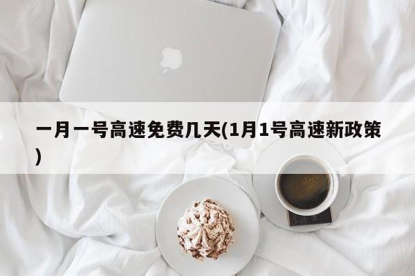 一月一号高速免费几天(1月1号高速新政策)