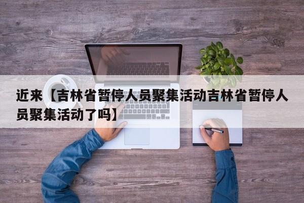 近来【吉林省暂停人员聚集活动吉林省暂停人员聚集活动了吗】