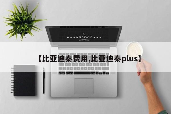 【比亚迪秦费用,比亚迪秦plus】