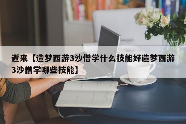 近来【造梦西游3沙僧学什么技能好造梦西游3沙僧学哪些技能】