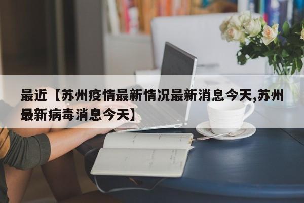 最近【苏州疫情最新情况最新消息今天,苏州最新病毒消息今天】
