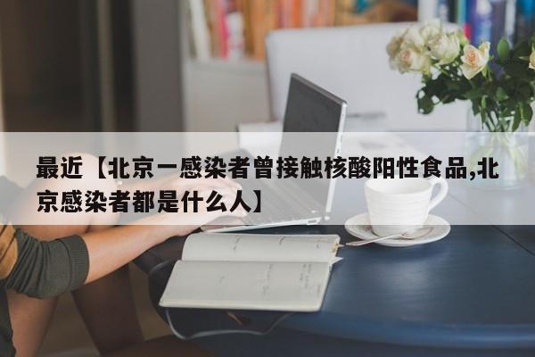 最近【北京一感染者曾接触核酸阳性食品,北京感染者都是什么人】