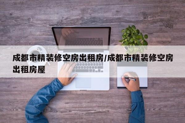 成都市精装修空房出租房/成都市精装修空房出租房屋