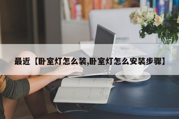 最近【卧室灯怎么装,卧室灯怎么安装步骤】