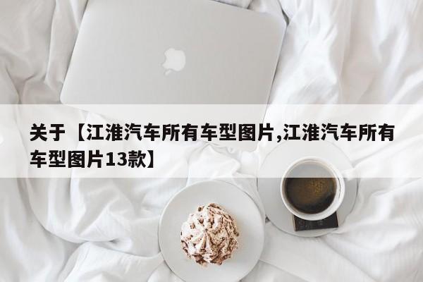 关于【江淮汽车所有车型图片,江淮汽车所有车型图片13款】
