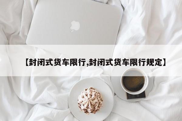 【封闭式货车限行,封闭式货车限行规定】