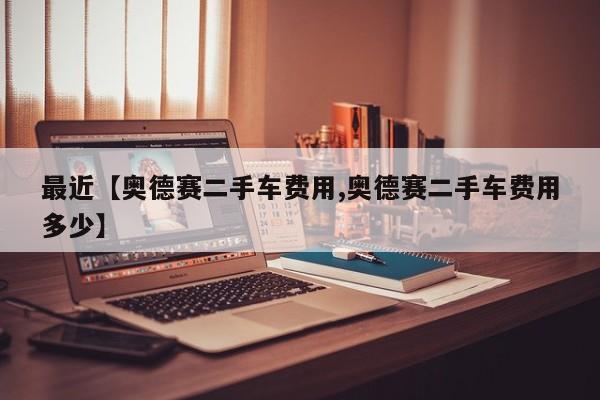 最近【奥德赛二手车费用,奥德赛二手车费用多少】